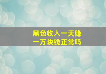 黑色收入一天赚一万块钱正常吗