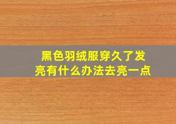 黑色羽绒服穿久了发亮有什么办法去亮一点