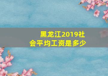 黑龙江2019社会平均工资是多少