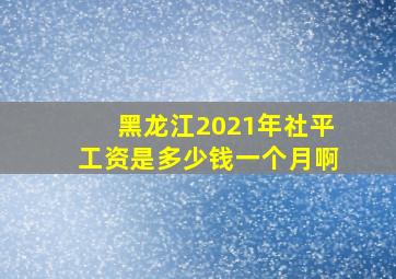 黑龙江2021年社平工资是多少钱一个月啊