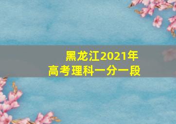 黑龙江2021年高考理科一分一段