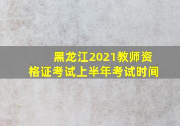 黑龙江2021教师资格证考试上半年考试时间