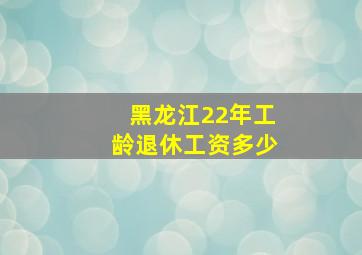 黑龙江22年工龄退休工资多少