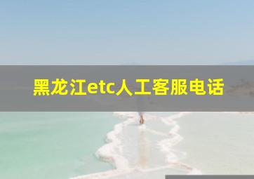 黑龙江etc人工客服电话