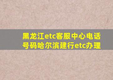 黑龙江etc客服中心电话号码哈尔滨建行etc办理