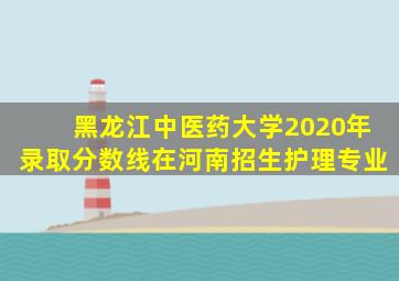 黑龙江中医药大学2020年录取分数线在河南招生护理专业