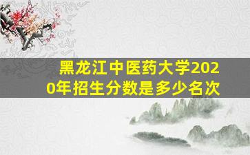 黑龙江中医药大学2020年招生分数是多少名次