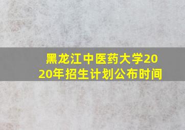 黑龙江中医药大学2020年招生计划公布时间