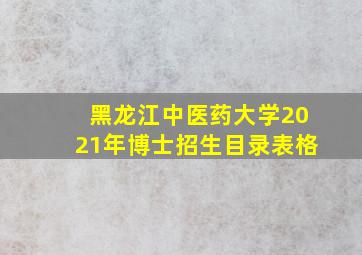 黑龙江中医药大学2021年博士招生目录表格