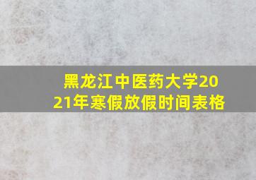 黑龙江中医药大学2021年寒假放假时间表格