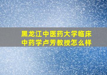 黑龙江中医药大学临床中药学卢芳教授怎么样