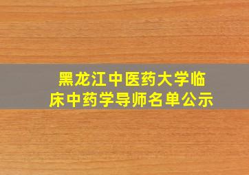 黑龙江中医药大学临床中药学导师名单公示