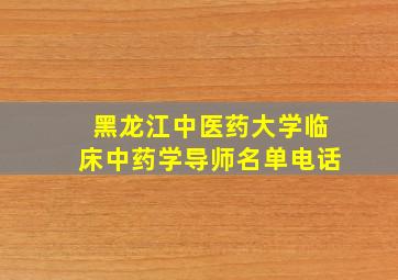 黑龙江中医药大学临床中药学导师名单电话