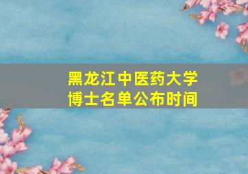 黑龙江中医药大学博士名单公布时间