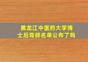 黑龙江中医药大学博士后导师名单公布了吗