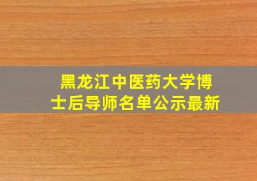 黑龙江中医药大学博士后导师名单公示最新