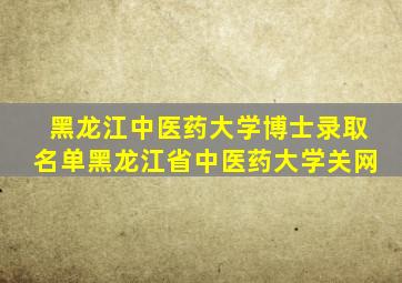 黑龙江中医药大学博士录取名单黑龙江省中医药大学关网