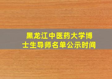 黑龙江中医药大学博士生导师名单公示时间