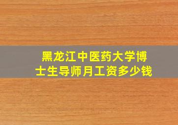 黑龙江中医药大学博士生导师月工资多少钱