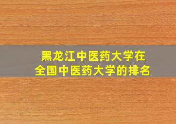 黑龙江中医药大学在全国中医药大学的排名