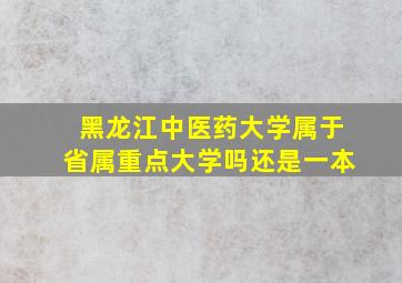 黑龙江中医药大学属于省属重点大学吗还是一本