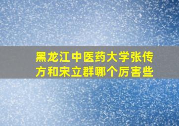 黑龙江中医药大学张传方和宋立群哪个厉害些