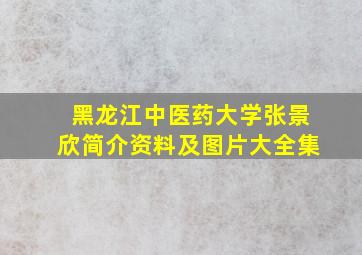 黑龙江中医药大学张景欣简介资料及图片大全集