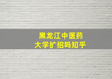 黑龙江中医药大学扩招吗知乎