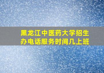 黑龙江中医药大学招生办电话服务时间几上班