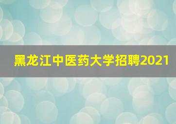 黑龙江中医药大学招聘2021