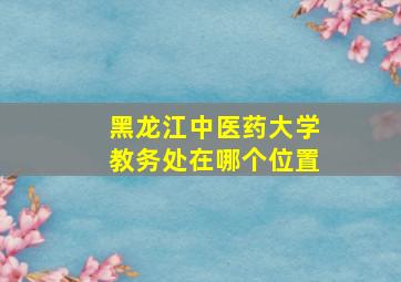 黑龙江中医药大学教务处在哪个位置