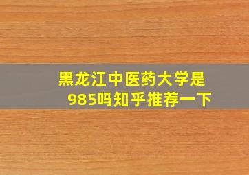 黑龙江中医药大学是985吗知乎推荐一下