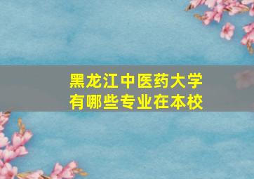 黑龙江中医药大学有哪些专业在本校