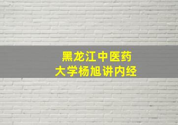 黑龙江中医药大学杨旭讲内经