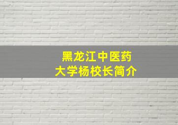 黑龙江中医药大学杨校长简介