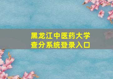 黑龙江中医药大学查分系统登录入口