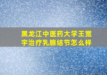 黑龙江中医药大学王宽宇治疗乳腺结节怎么样