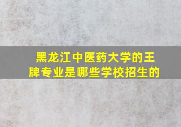 黑龙江中医药大学的王牌专业是哪些学校招生的