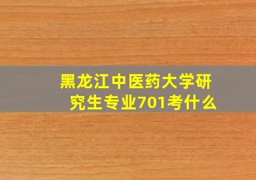 黑龙江中医药大学研究生专业701考什么