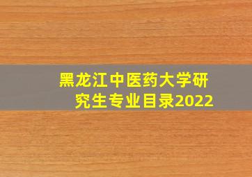 黑龙江中医药大学研究生专业目录2022