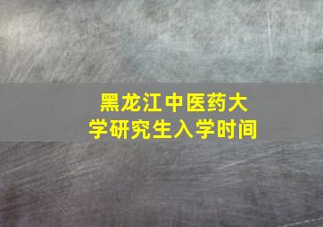 黑龙江中医药大学研究生入学时间