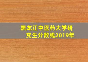 黑龙江中医药大学研究生分数线2019年