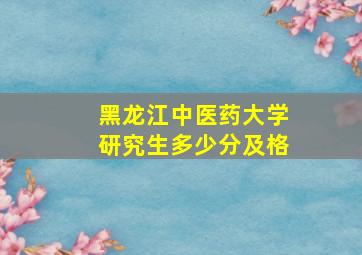 黑龙江中医药大学研究生多少分及格