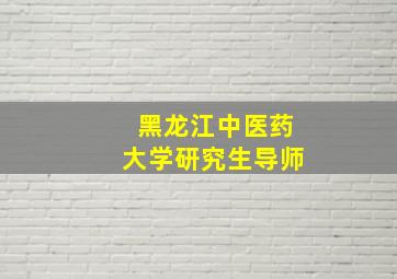 黑龙江中医药大学研究生导师