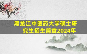 黑龙江中医药大学硕士研究生招生简章2024年