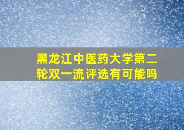 黑龙江中医药大学第二轮双一流评选有可能吗