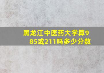 黑龙江中医药大学算985或211吗多少分数