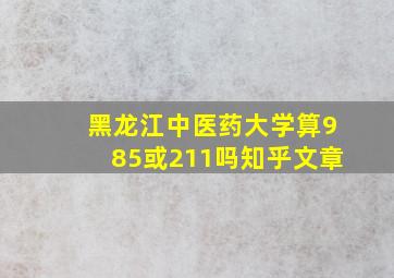 黑龙江中医药大学算985或211吗知乎文章