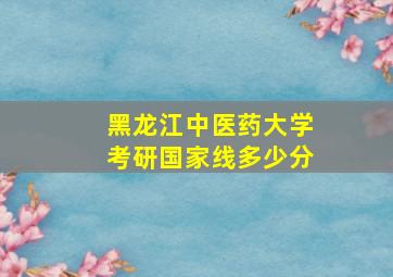 黑龙江中医药大学考研国家线多少分