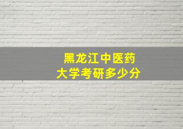 黑龙江中医药大学考研多少分